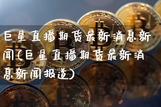 巨星直播期货最新消息新闻(巨星直播期货最新消息新闻报道)_https://www.lclxwz.com_郑商所_第1张