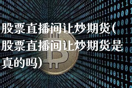 股票直播间让炒期货(股票直播间让炒期货是真的吗)_https://www.lclxwz.com_大商所_第1张