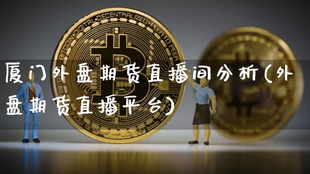 厦门外盘期货直播间分析(外盘期货直播平台)_https://www.lclxwz.com_郑商所_第1张