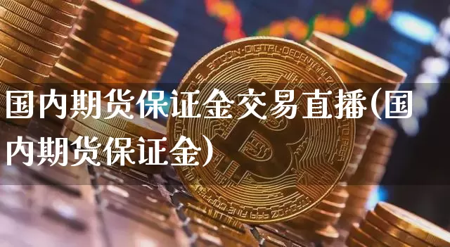 国内期货保证金交易直播(国内期货保证金)_https://www.lclxwz.com_上期能源_第1张