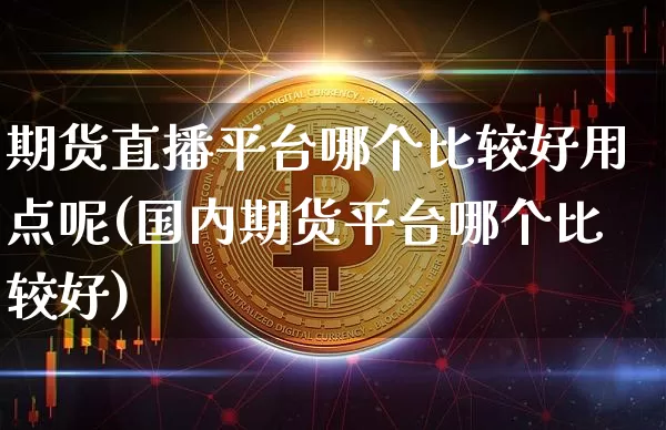 期货直播平台哪个比较好用点呢(国内期货平台哪个比较好)_https://www.lclxwz.com_大商所_第1张