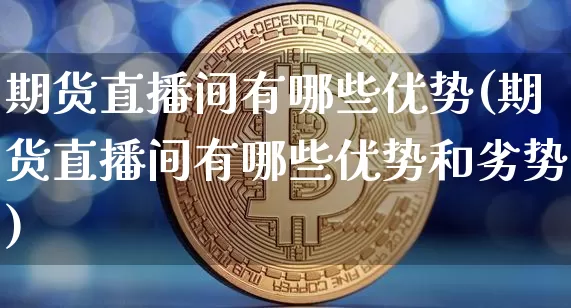 期货直播间有哪些优势(期货直播间有哪些优势和劣势)_https://www.lclxwz.com_郑商所_第1张