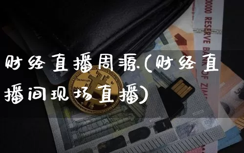 财经直播周源(财经直播间现场直播)_https://www.lclxwz.com_大商所_第1张