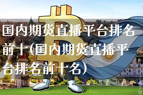国内期货直播平台排名前十(国内期货直播平台排名前十名)_https://www.lclxwz.com_郑商所_第1张