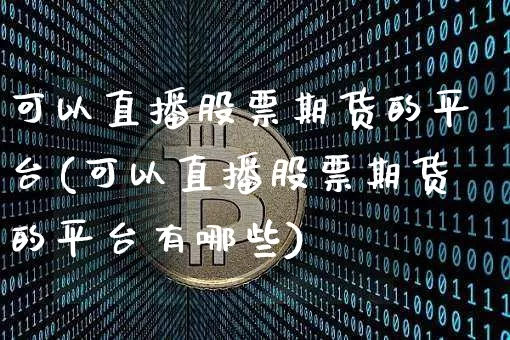 可以直播股票期货的平台(可以直播股票期货的平台有哪些)_https://www.lclxwz.com_中金所_第1张