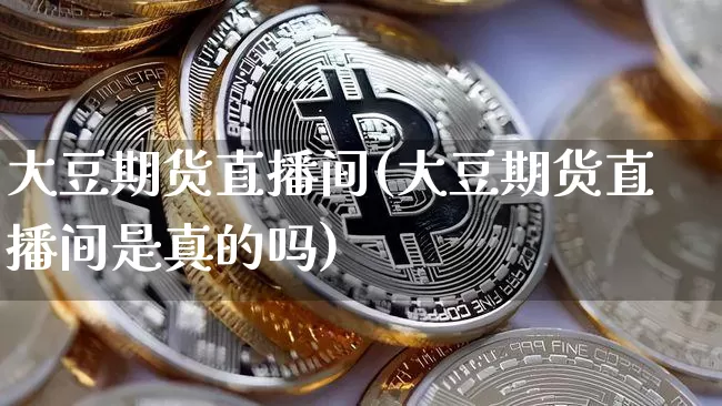 大豆期货直播间(大豆期货直播间是真的吗)_https://www.lclxwz.com_上期能源_第1张