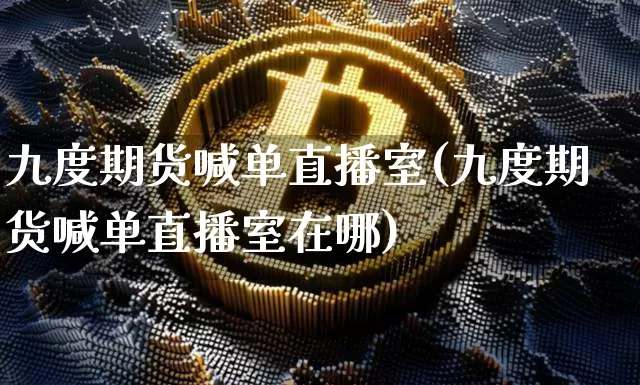 九度期货喊单直播室(九度期货喊单直播室在哪)_https://www.lclxwz.com_中金所_第1张