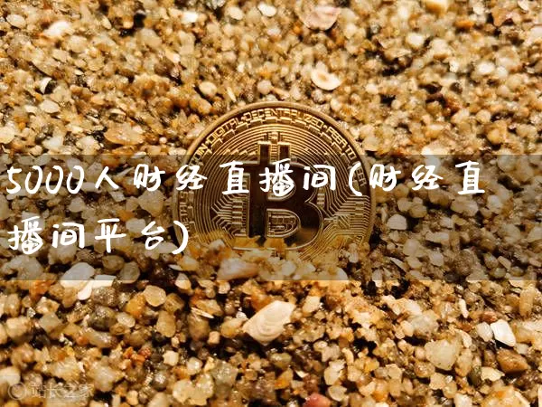 5000人财经直播间(财经直播间平台)_https://www.lclxwz.com_大商所_第1张