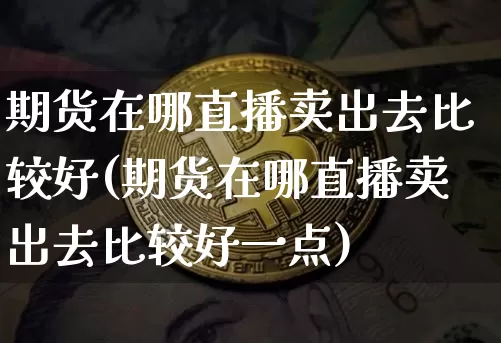 期货在哪直播卖出去比较好(期货在哪直播卖出去比较好一点)_https://www.lclxwz.com_上期所_第1张