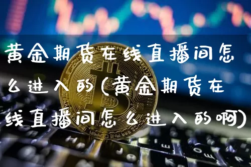黄金期货在线直播间怎么进入的(黄金期货在线直播间怎么进入的啊)_https://www.lclxwz.com_大商所_第1张