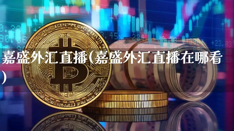 嘉盛外汇直播(嘉盛外汇直播在哪看)_https://www.lclxwz.com_大商所_第1张