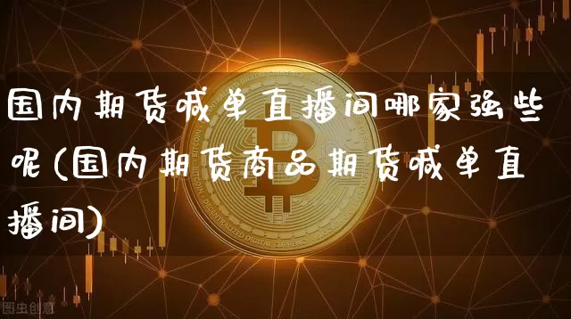 国内期货喊单直播间哪家强些呢(国内期货商品期货喊单直播间)_https://www.lclxwz.com_上期所_第1张