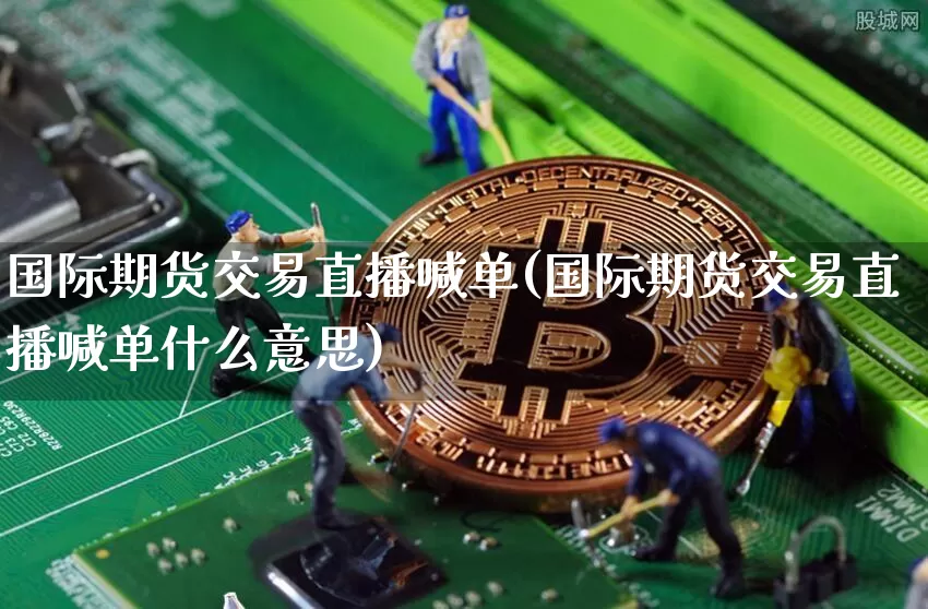 国际期货交易直播喊单(国际期货交易直播喊单什么意思)_https://www.lclxwz.com_上期能源_第1张