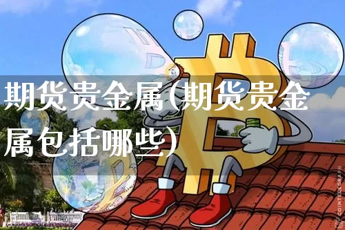 期货贵金属(期货贵金属包括哪些)_https://www.lclxwz.com_上期能源_第1张