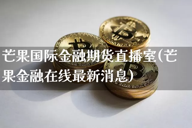 芒果国际金融期货直播室(芒果金融在线最新消息)_https://www.lclxwz.com_广期所_第1张