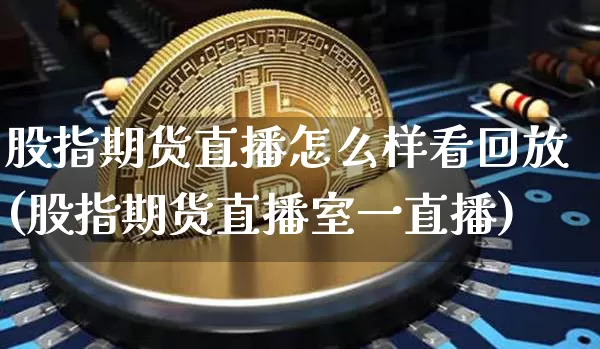 股指期货直播怎么样看回放(股指期货直播室一直播)_https://www.lclxwz.com_广期所_第1张