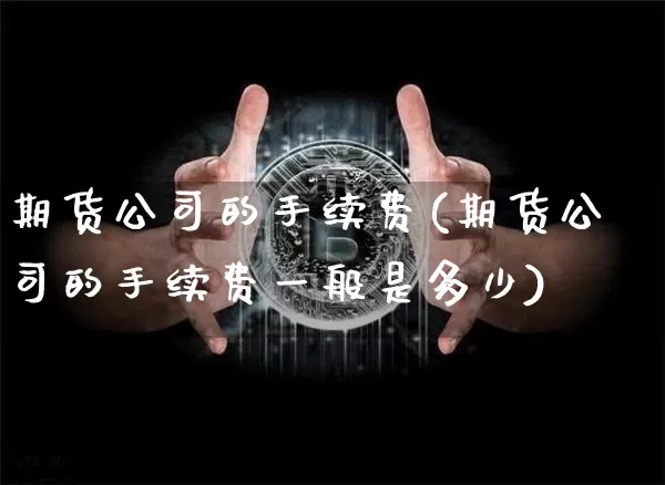 期货公司的手续费(期货公司的手续费一般是多少)_https://www.lclxwz.com_郑商所_第1张