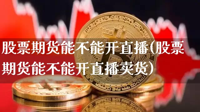 股票期货能不能开直播(股票期货能不能开直播卖货)_https://www.lclxwz.com_中金所_第1张