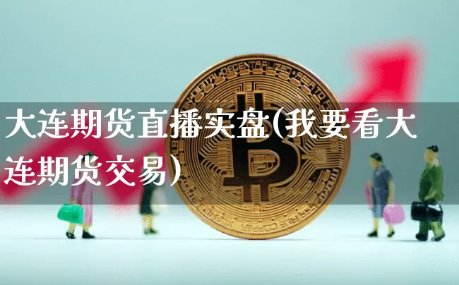 大连期货直播实盘(我要看大连期货交易)_https://www.lclxwz.com_大商所_第1张