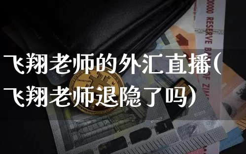 飞翔老师的外汇直播(飞翔老师退隐了吗)_https://www.lclxwz.com_大商所_第1张