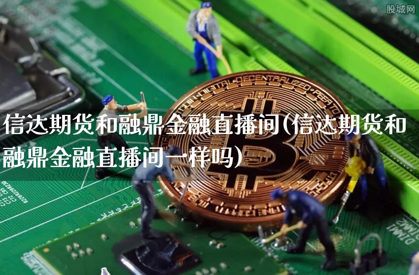 信达期货和融鼎金融直播间(信达期货和融鼎金融直播间一样吗)_https://www.lclxwz.com_中金所_第1张