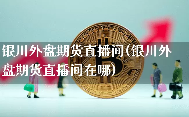 银川外盘期货直播间(银川外盘期货直播间在哪)_https://www.lclxwz.com_上期所_第1张
