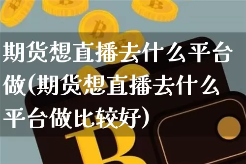 期货想直播去什么平台做(期货想直播去什么平台做比较好)_https://www.lclxwz.com_中金所_第1张