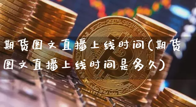 期货图文直播上线时间(期货图文直播上线时间是多久)_https://www.lclxwz.com_上期能源_第1张