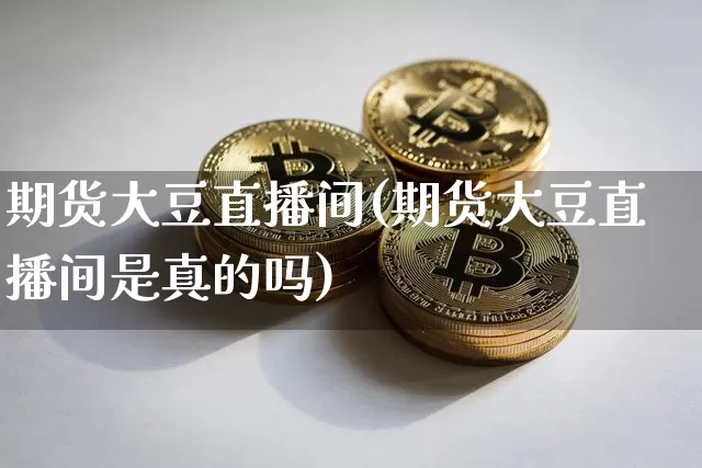 期货大豆直播间(期货大豆直播间是真的吗)_https://www.lclxwz.com_大商所_第1张