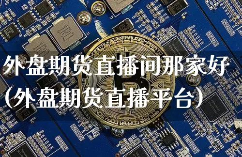 外盘期货直播间那家好(外盘期货直播平台)_https://www.lclxwz.com_上期能源_第1张