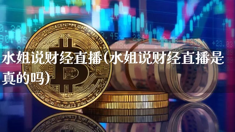 水姐说财经直播(水姐说财经直播是真的吗)_https://www.lclxwz.com_上期能源_第1张