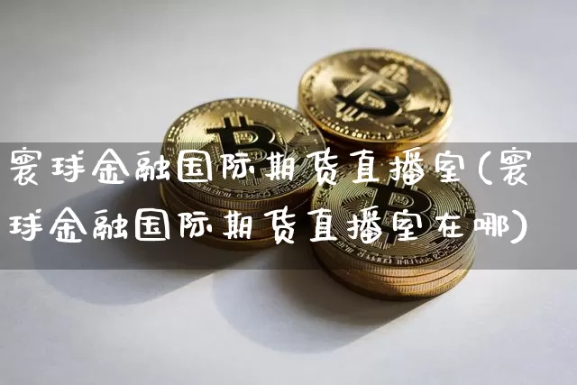 寰球金融国际期货直播室(寰球金融国际期货直播室在哪)_https://www.lclxwz.com_上期能源_第1张