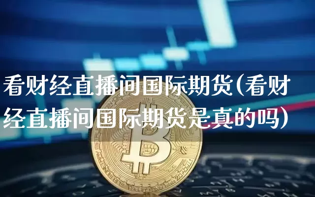 看财经直播间国际期货(看财经直播间国际期货是真的吗)_https://www.lclxwz.com_上期能源_第1张