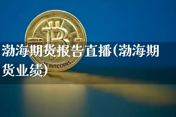 渤海期货报告直播(渤海期货业绩)_https://www.lclxwz.com_郑商所_第1张