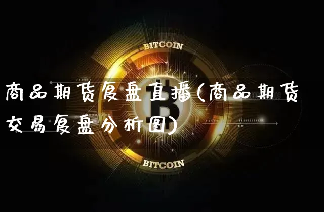 商品期货复盘直播(商品期货交易复盘分析图)_https://www.lclxwz.com_大商所_第1张