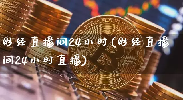 财经直播间24小时(财经直播间24小时直播)_https://www.lclxwz.com_上期能源_第1张