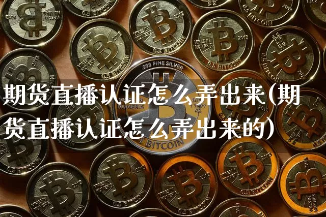 期货直播认证怎么弄出来(期货直播认证怎么弄出来的)_https://www.lclxwz.com_大商所_第1张