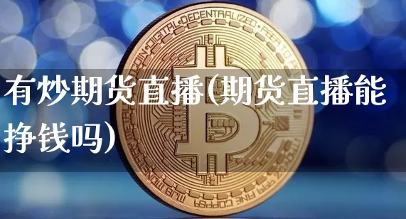 有炒期货直播(期货直播能挣钱吗)_https://www.lclxwz.com_上期所_第1张