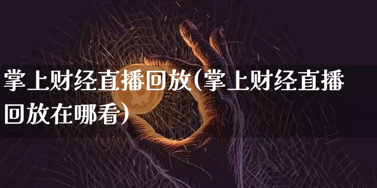 掌上财经直播回放(掌上财经直播回放在哪看)_https://www.lclxwz.com_中金所_第1张