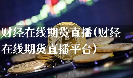 财经在线期货直播(财经在线期货直播平台)_https://www.lclxwz.com_郑商所_第1张