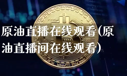 原油直播在线观看(原油直播间在线观看)_https://www.lclxwz.com_大商所_第1张