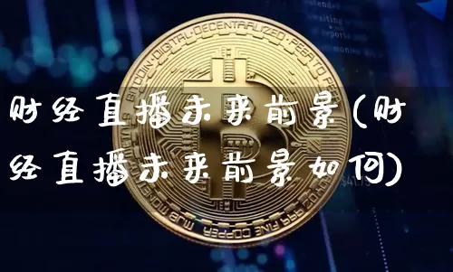 财经直播未来前景(财经直播未来前景如何)_https://www.lclxwz.com_上期能源_第1张