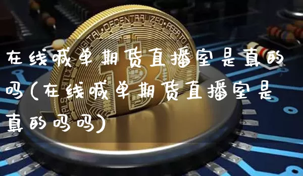 在线喊单期货直播室是真的吗(在线喊单期货直播室是真的吗吗)_https://www.lclxwz.com_大商所_第1张