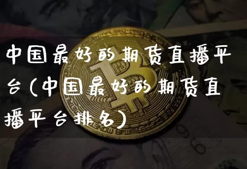 中国最好的期货直播平台(中国最好的期货直播平台排名)_https://www.lclxwz.com_大商所_第1张