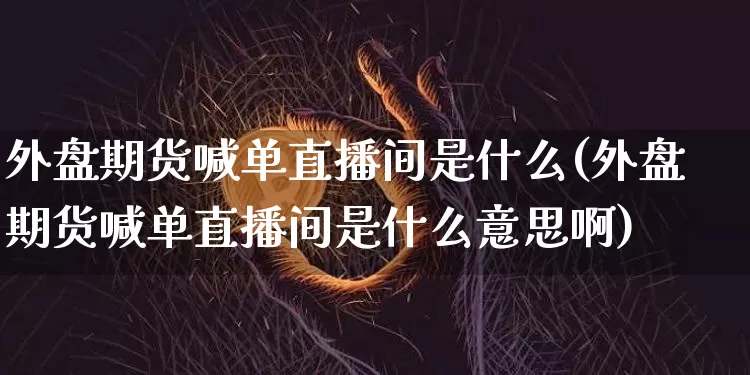 外盘期货喊单直播间是什么(外盘期货喊单直播间是什么意思啊)_https://www.lclxwz.com_郑商所_第1张