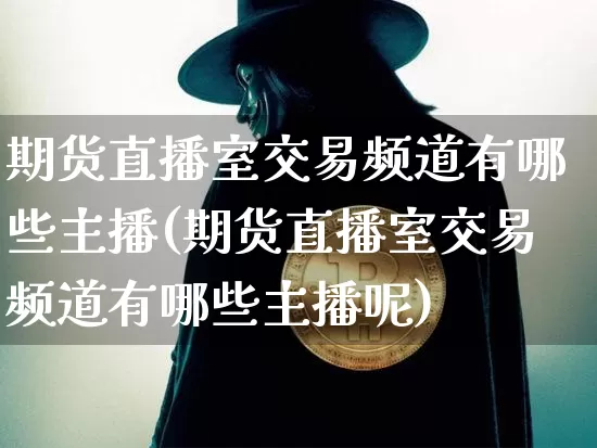 期货直播室交易频道有哪些主播(期货直播室交易频道有哪些主播呢)_https://www.lclxwz.com_上期能源_第1张