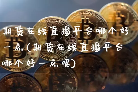 期货在线直播平台哪个好一点(期货在线直播平台哪个好一点呢)_https://www.lclxwz.com_上期能源_第1张