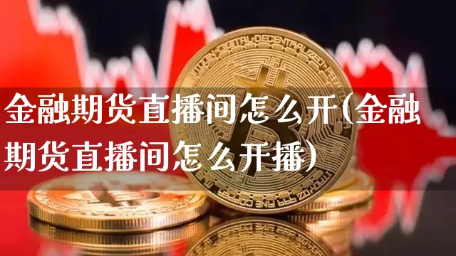 金融期货直播间怎么开(金融期货直播间怎么开播)_https://www.lclxwz.com_大商所_第1张
