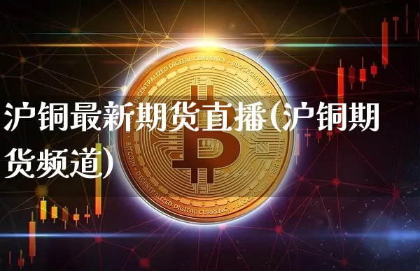 沪铜最新期货直播(沪铜期货频道)_https://www.lclxwz.com_广期所_第1张