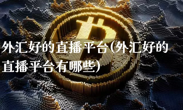 外汇好的直播平台(外汇好的直播平台有哪些)_https://www.lclxwz.com_大商所_第1张